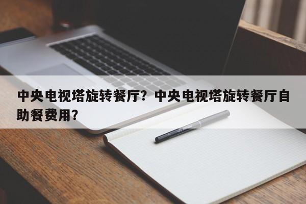中央电视塔旋转餐厅？中央电视塔旋转餐厅自助餐费用？-第1张图片-潇倩百科