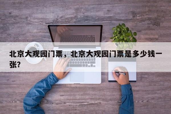 北京大观园门票，北京大观园门票是多少钱一张？-第1张图片-潇倩百科