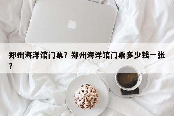 郑州海洋馆门票？郑州海洋馆门票多少钱一张？-第1张图片-潇倩百科