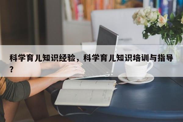 科学育儿知识经验，科学育儿知识培训与指导？-第1张图片-潇倩百科
