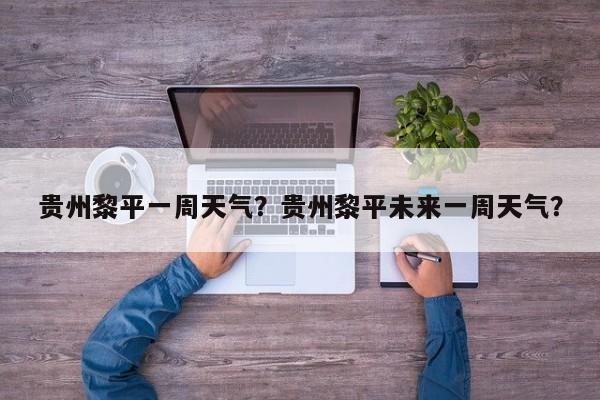 贵州黎平一周天气？贵州黎平未来一周天气？-第1张图片-潇倩百科