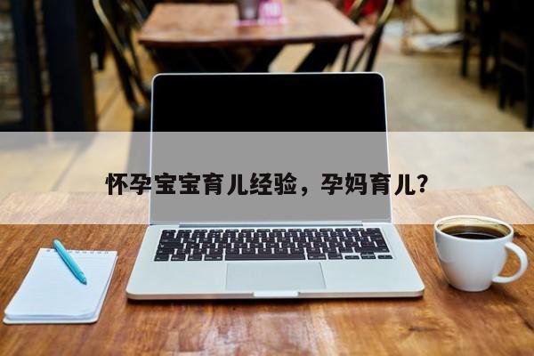 怀孕宝宝育儿经验，孕妈育儿？-第1张图片-潇倩百科
