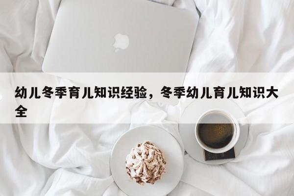 幼儿冬季育儿知识经验，冬季幼儿育儿知识大全-第1张图片-潇倩百科