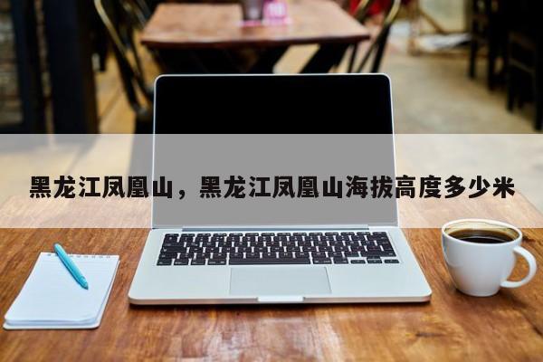 黑龙江凤凰山，黑龙江凤凰山海拔高度多少米-第1张图片-潇倩百科