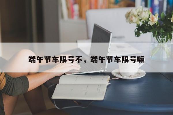 端午节车限号不，端午节车限号嘛-第1张图片-潇倩百科