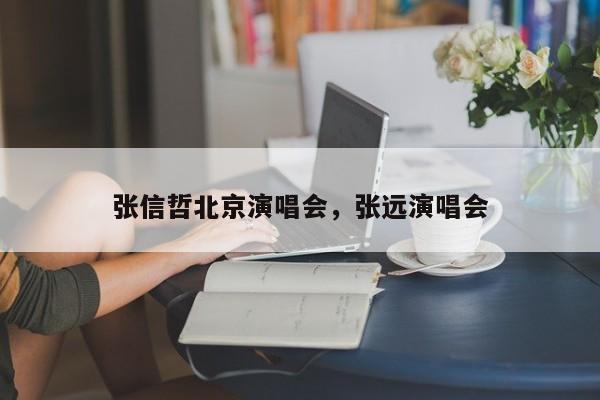张信哲北京演唱会，张远演唱会-第1张图片-潇倩百科