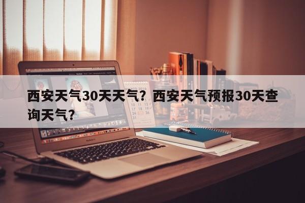 西安天气30天天气？西安天气预报30天查询天气？-第1张图片-潇倩百科