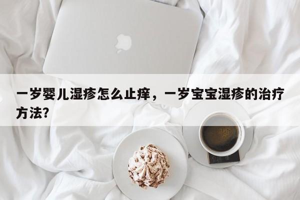 一岁婴儿湿疹怎么止痒，一岁宝宝湿疹的治疗方法？-第1张图片-潇倩百科