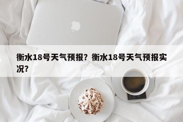 衡水18号天气预报？衡水18号天气预报实况？-第1张图片-潇倩百科
