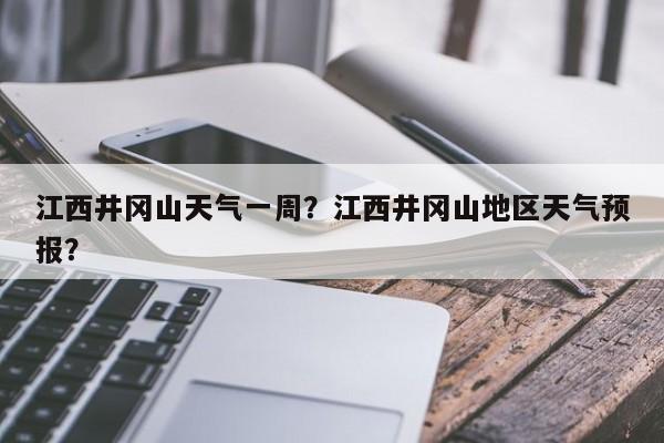 江西井冈山天气一周？江西井冈山地区天气预报？-第1张图片-潇倩百科