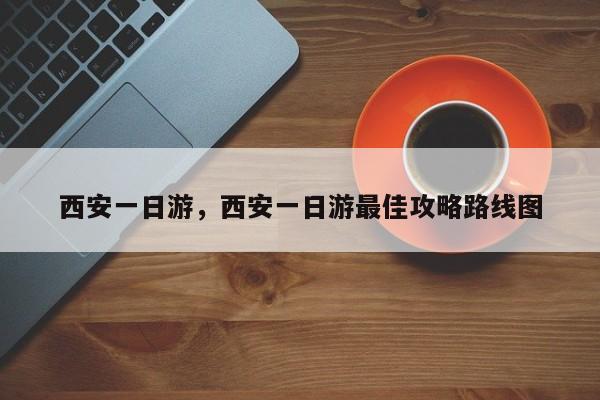 西安一日游，西安一日游最佳攻略路线图-第1张图片-潇倩百科