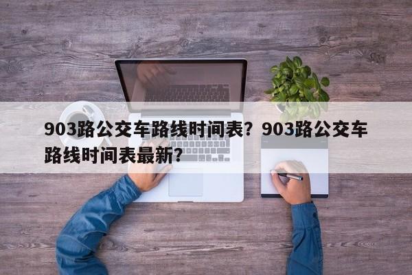 903路公交车路线时间表？903路公交车路线时间表最新？-第1张图片-潇倩百科
