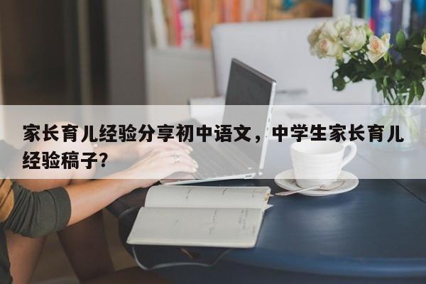家长育儿经验分享初中语文，中学生家长育儿经验稿子？-第1张图片-潇倩百科