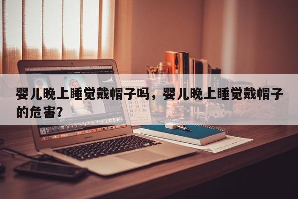 婴儿晚上睡觉戴帽子吗，婴儿晚上睡觉戴帽子的危害？-第1张图片-潇倩百科