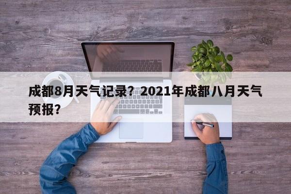 成都8月天气记录？2021年成都八月天气预报？-第1张图片-潇倩百科