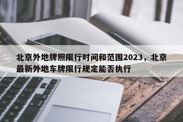 北京外地牌照限行时间和范围2023，北京最新外地车牌限行规定能否执行-第1张图片-潇倩百科