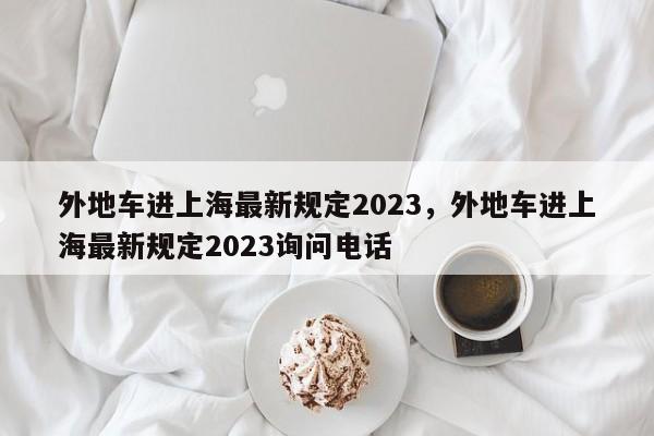 外地车进上海最新规定2023，外地车进上海最新规定2023询问电话-第1张图片-潇倩百科