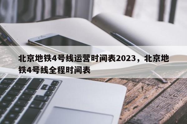 北京地铁4号线运营时间表2023，北京地铁4号线全程时间表-第1张图片-潇倩百科