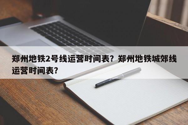 郑州地铁2号线运营时间表？郑州地铁城郊线运营时间表？-第1张图片-潇倩百科