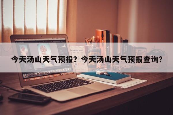 今天汤山天气预报？今天汤山天气预报查询？-第1张图片-潇倩百科