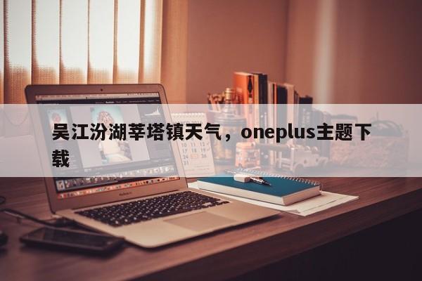 吴江汾湖莘塔镇天气，oneplus主题下载-第1张图片-潇倩百科