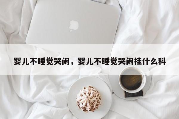 婴儿不睡觉哭闹，婴儿不睡觉哭闹挂什么科-第1张图片-潇倩百科