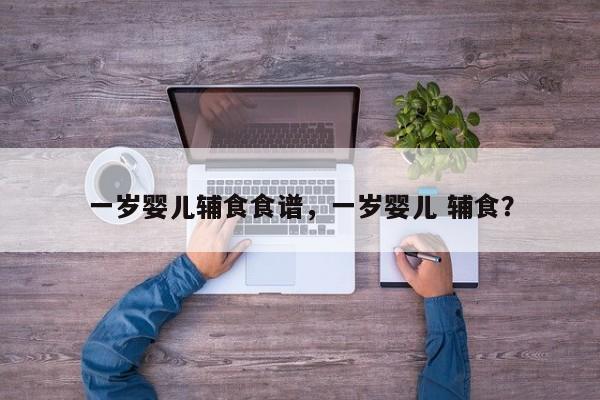 一岁婴儿辅食食谱，一岁婴儿 辅食？-第1张图片-潇倩百科
