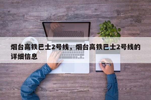 烟台高铁巴士2号线，烟台高铁巴士2号线的详细信息-第1张图片-潇倩百科