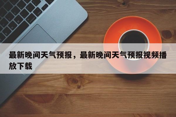 最新晚间天气预报，最新晚间天气预报视频播放下载-第1张图片-潇倩百科