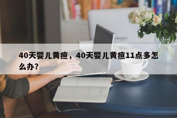 40天婴儿黄疸，40天婴儿黄疸11点多怎么办？-第1张图片-潇倩百科