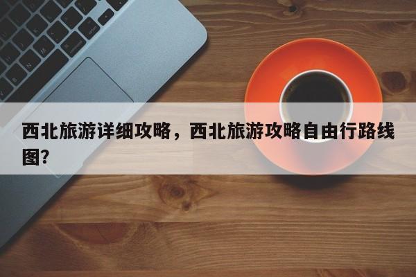 西北旅游详细攻略，西北旅游攻略自由行路线图？-第1张图片-潇倩百科