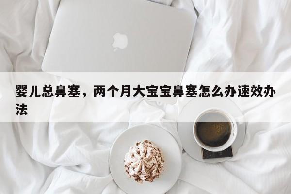 婴儿总鼻塞，两个月大宝宝鼻塞怎么办速效办法-第1张图片-潇倩百科