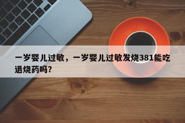 一岁婴儿过敏，一岁婴儿过敏发烧381能吃退烧药吗？-第1张图片-潇倩百科