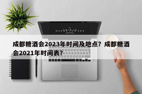 成都糖酒会2023年时间及地点？成都糖酒会2021年时间表？-第1张图片-潇倩百科