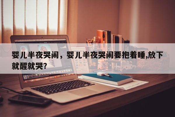 婴儿半夜哭闹，婴儿半夜哭闹要抱着睡,放下就醒就哭？-第1张图片-潇倩百科