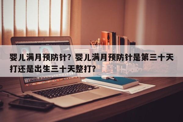婴儿满月预防针？婴儿满月预防针是第三十天打还是出生三十天整打？-第1张图片-潇倩百科
