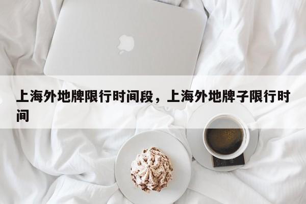 上海外地牌限行时间段，上海外地牌子限行时间-第1张图片-潇倩百科