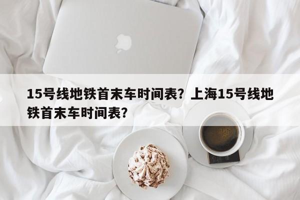 15号线地铁首末车时间表？上海15号线地铁首末车时间表？-第1张图片-潇倩百科