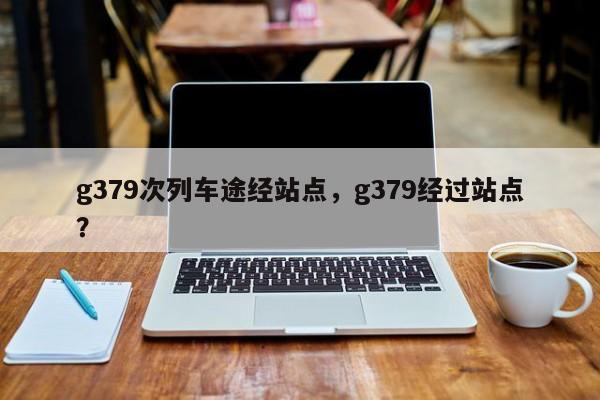 g379次列车途经站点，g379经过站点？-第1张图片-潇倩百科