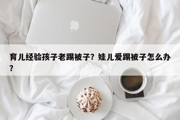 育儿经验孩子老踢被子？娃儿爱踢被子怎么办？-第1张图片-潇倩百科