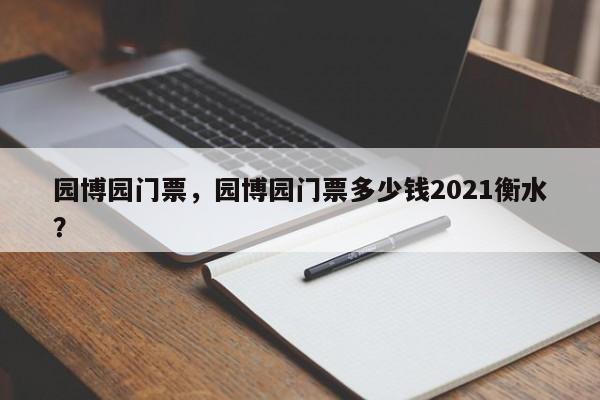 园博园门票，园博园门票多少钱2021衡水？-第1张图片-潇倩百科