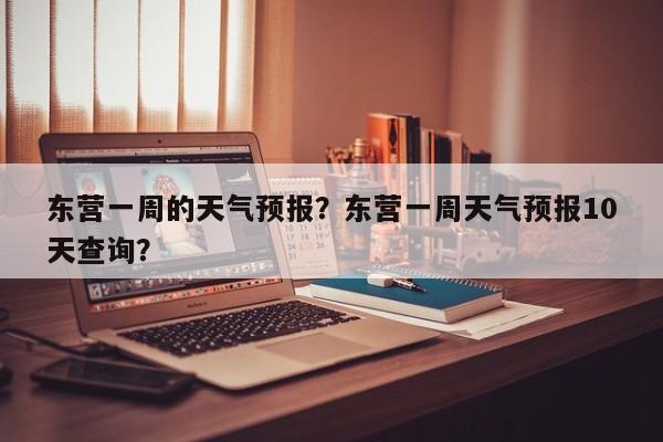 东营一周的天气预报？东营一周天气预报10天查询？-第1张图片-潇倩百科