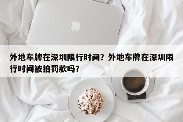 外地车牌在深圳限行时间？外地车牌在深圳限行时间被拍罚款吗？-第1张图片-潇倩百科