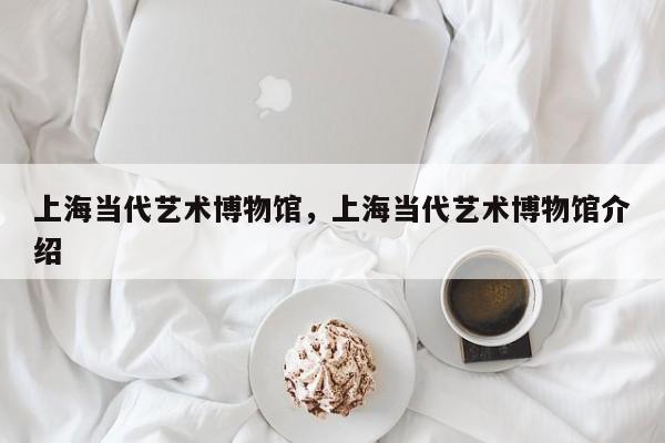 上海当代艺术博物馆，上海当代艺术博物馆介绍-第1张图片-潇倩百科