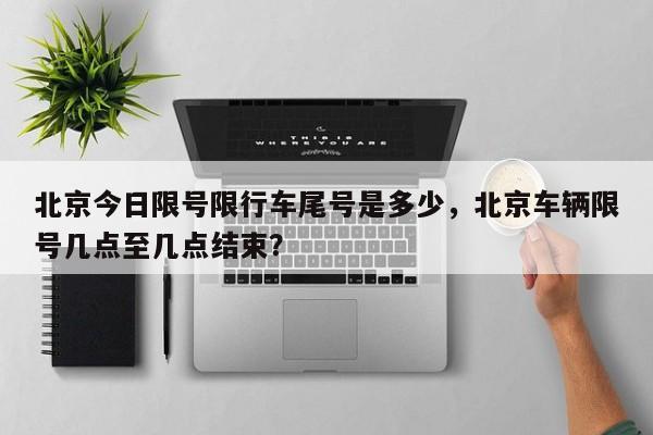 北京今日限号限行车尾号是多少，北京车辆限号几点至几点结束？-第1张图片-潇倩百科