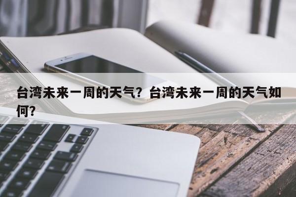 台湾未来一周的天气？台湾未来一周的天气如何？-第1张图片-潇倩百科