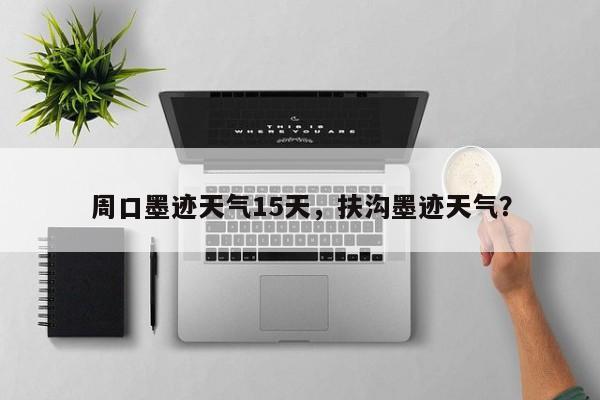 周口墨迹天气15天，扶沟墨迹天气？-第1张图片-潇倩百科