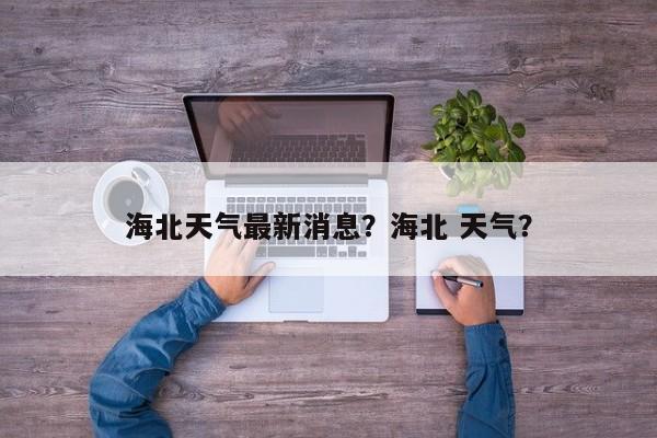 海北天气最新消息？海北 天气？-第1张图片-潇倩百科
