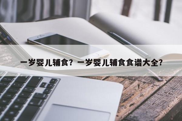 一岁婴儿辅食？一岁婴儿辅食食谱大全？-第1张图片-潇倩百科