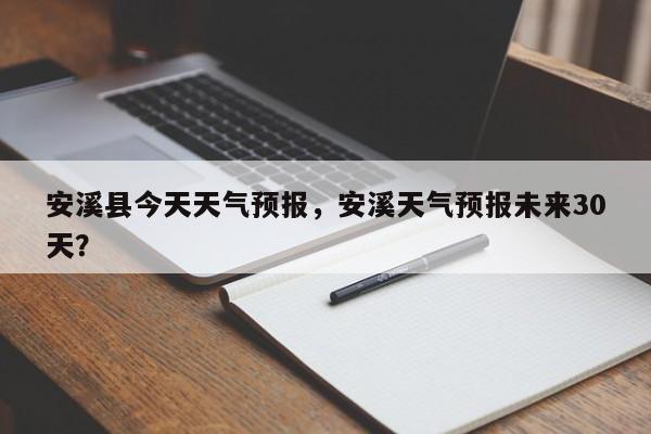 安溪县今天天气预报，安溪天气预报未来30天？-第1张图片-潇倩百科